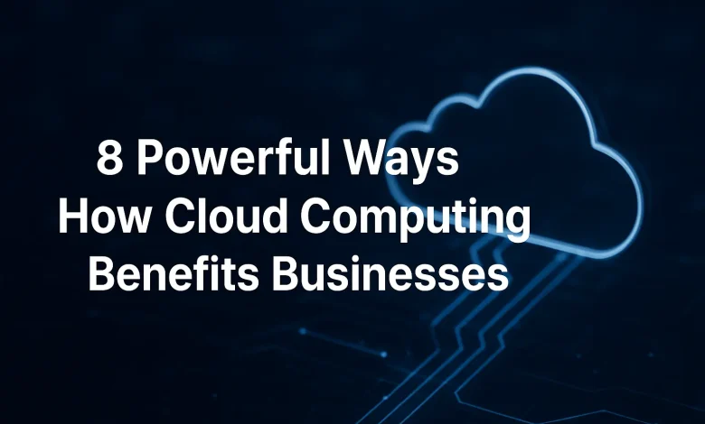 8 Powerful Ways How Cloud Computing Benefits Businesses